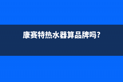 康赛特热水器24小时售后服务电话(康赛特热水器算品牌吗?)