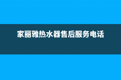 家丽雅热水器24小时售后服务电话(家丽雅热水器售后服务电话)