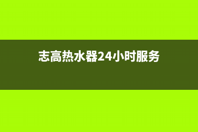 志高热水器24小时维修服务热线(志高热水器24小时服务)