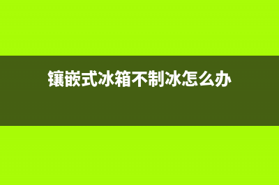 镶嵌式冰箱不制冷维修视频(镶嵌式冰箱不制冰怎么办)