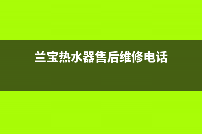 兰宝热水器售后电话24小时热线(兰宝热水器售后维修电话)