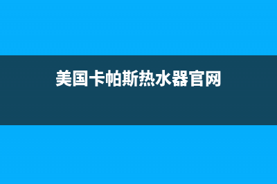 卡帕斯热水器售后电话24小时热线(美国卡帕斯热水器官网)