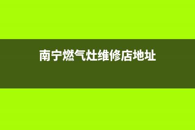 南宁燃气灶维修电话;南宁市燃气灶维修电话(南宁燃气灶维修店地址)