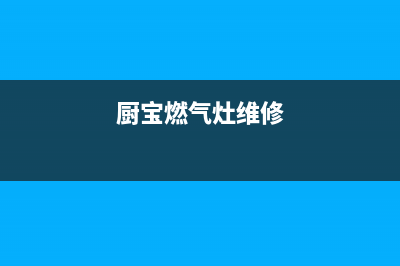 宝燃气灶维修_燃气灶故障报修电话(厨宝燃气灶维修)