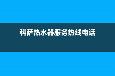 科萨热水器服务电话24小时热线(科萨热水器服务热线电话)