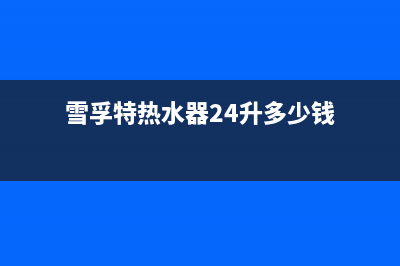 雪孚特热水器24小时维修服务热线(雪孚特热水器24升多少钱)