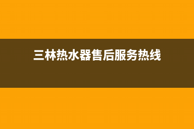 三林热水器售后电话24小时热线(三林热水器售后服务热线)