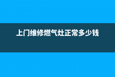 上门维修燃气灶,上门维修燃气灶大概多少钱(上门维修燃气灶正常多少钱)