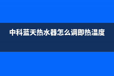 中科蓝天热水器售后电话24小时热线(中科蓝天热水器怎么调即热温度)