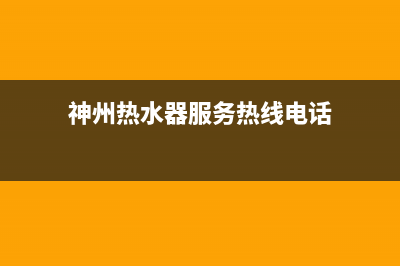 神州热水器服务电话24小时热线(神州热水器服务热线电话)