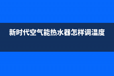 新时代空气能热水器400免费售后服务电话(新时代空气能热水器怎样调温度)