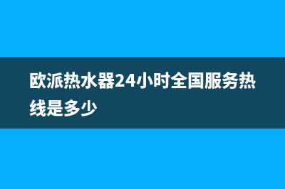 欧派热水器24小时维修服务热线(欧派热水器24小时全国服务热线是多少)