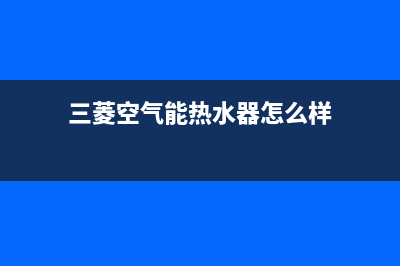 三菱空气能热水器售后400客服热线电话(三菱空气能热水器怎么样)