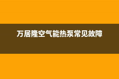 万居隆空气能热水器售后维修电话(万居隆空气能热泵常见故障)