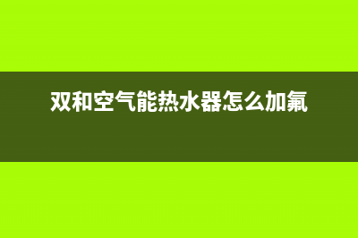 双和空气能热水器售后维修电话(双和空气能热水器怎么加氟)