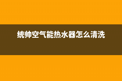 统帅空气能热水器售后维修电话(统帅空气能热水器怎么清洗)