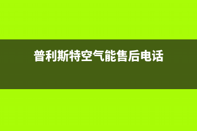 普利斯特空气能热水器售后服务电话(普利斯特空气能售后电话)