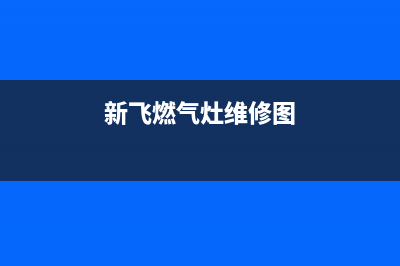 新飞燃气灶维修24小时服务电话(新飞燃气灶全国售后维修电话号码)(新飞燃气灶维修图)