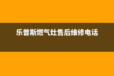 乐普斯燃气灶维修24小时售后服务电话(乐普厂家电话)(乐普斯燃气灶售后维修电话)