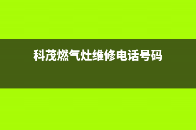 科茂燃气灶维修24小时服务电话(科茂燃气灶维修电话号码)