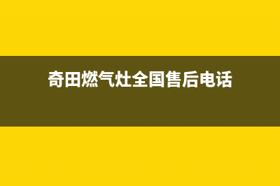 奇田燃气灶全国24小时售后服务电话(奇田燃气灶全国售后电话)