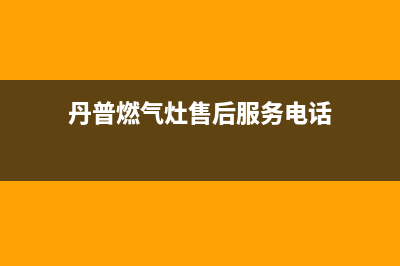 丹普燃气灶售后服务24小时热线电话(丹普燃气灶售后服务电话)