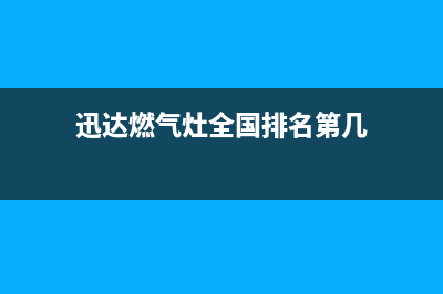 迅达燃气灶全国24小时售后服务电话(迅达燃气灶全国排名第几)