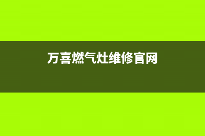 万喜燃气灶维修24小时服务电话(万喜燃气灶维修官网)