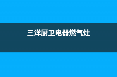 三洋燃气灶全国24小时售后服务电话(三洋厨卫电器燃气灶)(三洋厨卫电器燃气灶)