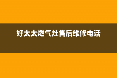 好太太燃气灶售后服务24小时热线电话(好太太燃气灶客服电话号码查询)(好太太燃气灶售后维修电话)