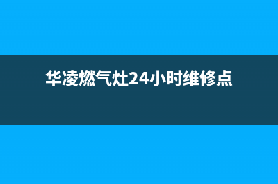 华凌燃气灶24小时服务热线电话(华凌燃气灶24小时维修点)