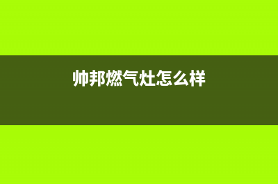 帅邦燃气灶售后服务24小时热线电话(帅邦煤气灶客服电话)(帅邦燃气灶怎么样)