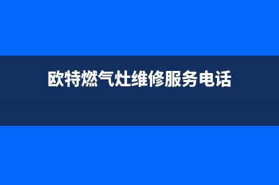 欧特燃气灶维修24小时服务电话(欧特燃气灶维修服务电话)