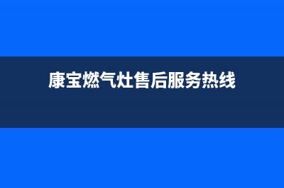 康宝燃气灶售后服务24小时热线电话(康宝燃气灶售后服务热线)