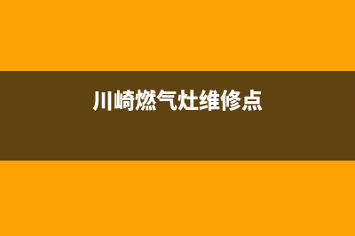 川崎燃气灶维修24小时售后服务电话(川崎燃气灶维修点)