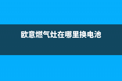 欧意燃气灶24小时服务热线电话(欧意燃气灶在哪里换电池)