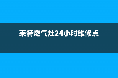 莱特燃气灶24小时服务热线电话(莱特燃气灶24小时维修点)