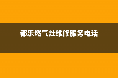 都乐燃气灶维修24小时服务电话(都乐燃气灶维修服务电话)