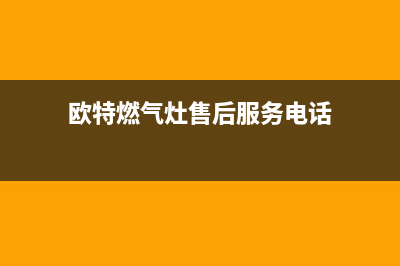 欧特燃气灶售后服务24小时热线电话(欧特燃气灶售后服务电话)