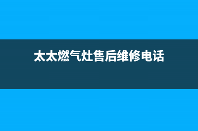 太太燃气灶售后服务24小时热线电话(太太燃气灶售后维修电话)