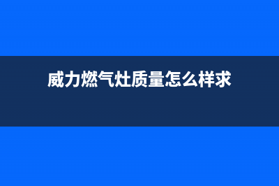 威力燃气灶售后服务24小时热线电话(威力燃气灶厂址在哪里)(威力燃气灶质量怎么样求)