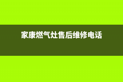 家康燃气灶售后服务24小时热线电话(家康厨卫官网)(家康燃气灶售后维修电话)