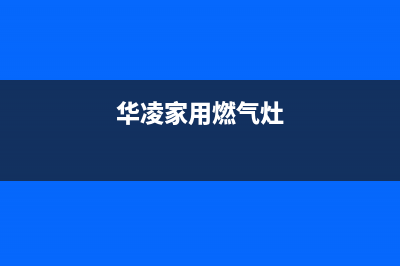 华凌燃气灶24小时服务热线电话(华凌家用燃气灶)