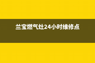 兰宝燃气灶24小时服务热线电话(兰宝燃气灶24小时维修点)