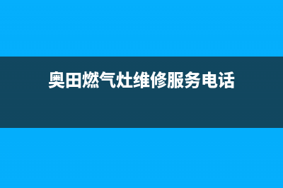 奥田燃气灶维修24小时售后服务电话(奥田燃气灶维修服务电话)