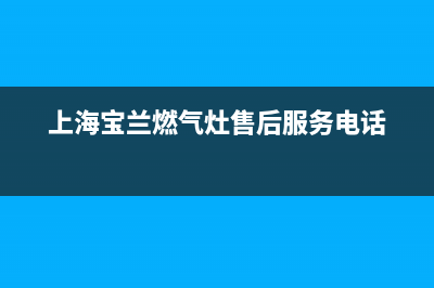 宝兰燃气灶售后服务24小时热线电话(上海宝兰燃气灶售后维修电话)(上海宝兰燃气灶售后服务电话)