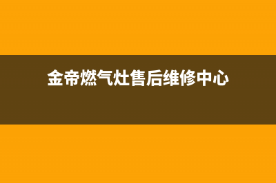 金帝燃气灶全国24小时售后服务电话(金帝燃气灶售后维修中心)