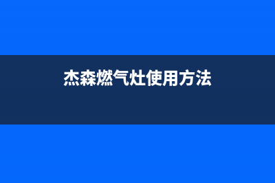 杰森燃气灶全国24小时售后服务电话(杰森燃气灶全国24小时售后服务电话地址)(杰森燃气灶使用方法)