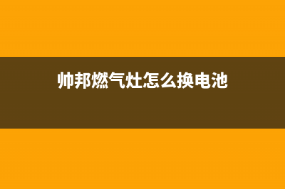 帅邦燃气灶24小时服务热线电话(帅邦燃气灶怎么换电池)