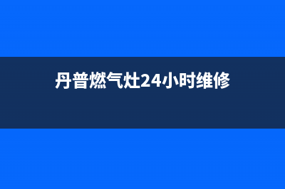 丹普燃气灶24小时服务热线电话(丹普燃气灶24小时维修)